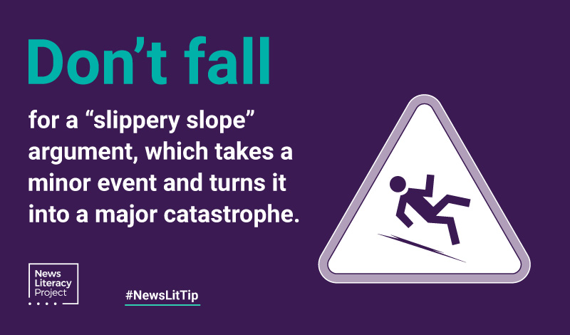 Don't fall - for a slippery slop argument, which takes a minor event and turns it into a major catastrophe.