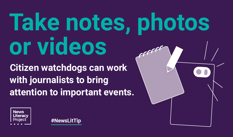 News Lit Tip: Take notes, photos or videos. Citizen watchdogs can work with journalists to bring attention to important events.