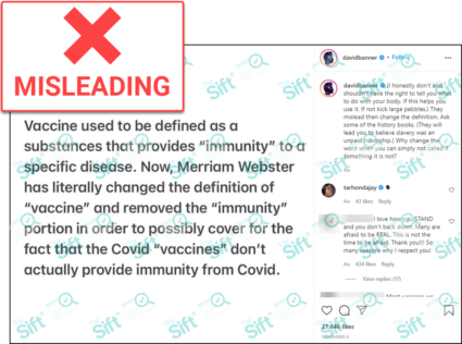 A screenshot of an Instagram post from the verified account of musician David Banner. The post contains a text-based meme that says, “Vaccine used to be defined as a substances [sic] that provides 'immunity' to a specific disease. Now, Merriam Webster has literally changed the definition of 'vaccine' and removed the 'immunity' portion in order to possibly cover for the fact that the Covid 'vaccines' don't actually provide immunity from Covid.” The News Literacy Project has added a label that says “MISLEADING.”