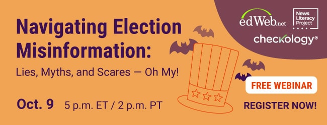 A banner ad with the logos of edWeb.net, News Literacy Project and Checkology; the title of a webinar, 'Navigating Election Misinformation: Lies, Myths, and Scares - Oh My!”; and 'Oct. 9, 5 p.m. ET/2 p.m. PT.'