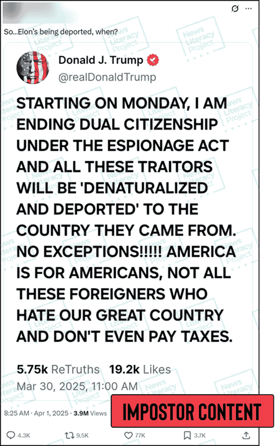 An X post reads, “So… Elon’s being deported, when?” and features an alleged screenshot of a Truth Social post from President Donald Trump that reads, “Starting on Monday, I am ending dual citizenship under the Espionage Act and all these traitors will be ‘denaturalized and deported’ to the country they came from. No exceptions!!!!! America is for Americans, not all these foreigners who hate our great country and don’t even pay taxes.” The News Literacy Project has added a label that says “IMPOSTOR CONTENT.”